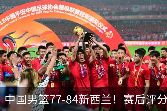 中国男篮77-84新西兰！赛后评分：4人满分 3人优秀 1人7中0严重拉胯