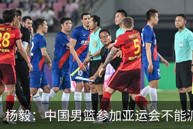 杨毅：中国男篮参加亚运会不能派二队或青年队打 必须要全力争冠