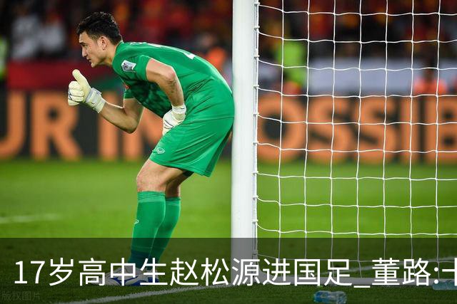 17岁高中生赵松源进国足 董路:十年内或不会再有